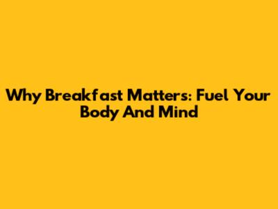 Why Breakfast Matters: Fuel Your Body And Mind