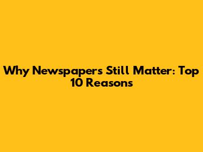 Why Newspapers Still Matter: Top 10 Reasons