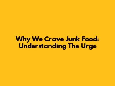 Why We Crave Junk Food: Understanding The Urge