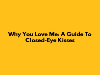 Why You Love Me: A Guide To Closed-Eye Kisses