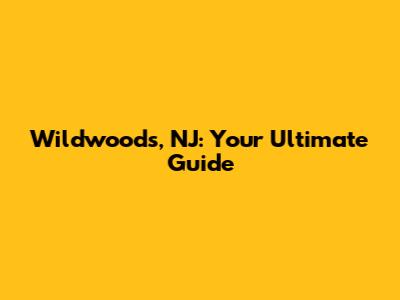 Wildwoods, NJ: Your Ultimate Guide