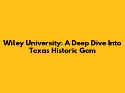 Wiley University: A Deep Dive Into Texas' Historic Gem