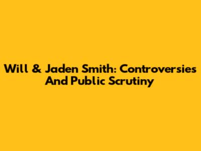 Will & Jaden Smith: Controversies And Public Scrutiny
