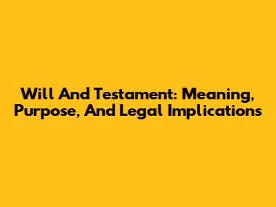 Will And Testament: Meaning, Purpose, And Legal Implications