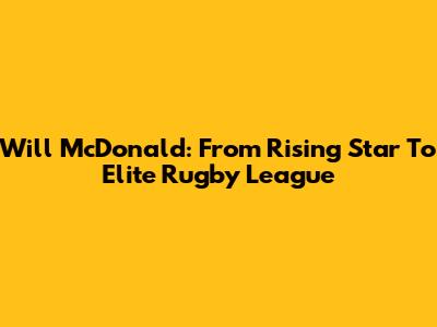 Will McDonald: From Rising Star To Elite Rugby League