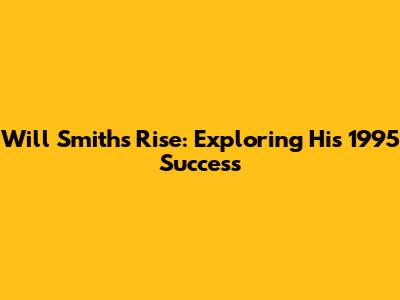 Will Smith's Rise: Exploring His 1995 Success
