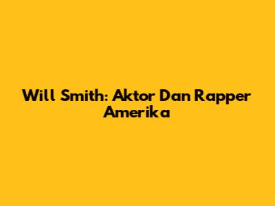 Will Smith: Aktor Dan Rapper Amerika