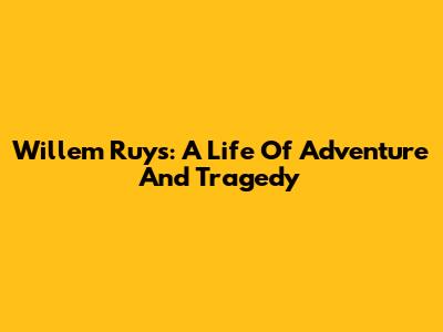 Willem Ruys: A Life Of Adventure And Tragedy