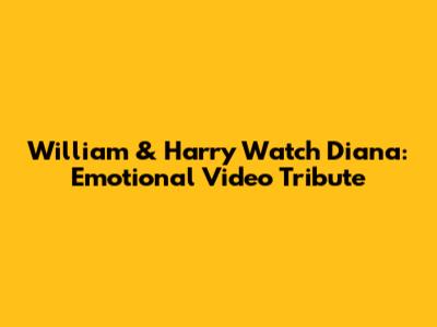 William & Harry Watch Diana: Emotional Video Tribute