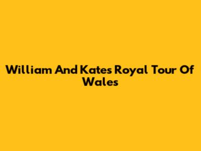 William And Kate's Royal Tour Of Wales