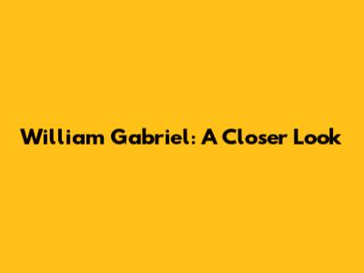William Gabriel: A Closer Look