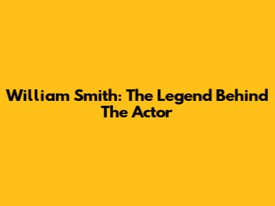 William Smith: The Legend Behind The Actor