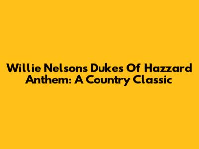 Willie Nelson's Dukes Of Hazzard Anthem: A Country Classic