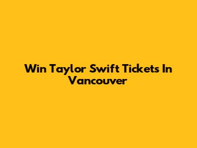 Win Taylor Swift Tickets In Vancouver