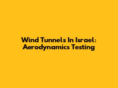 Wind Tunnels In Israel: Aerodynamics Testing