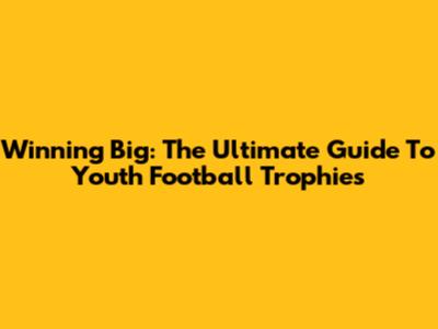 Winning Big: The Ultimate Guide To Youth Football Trophies