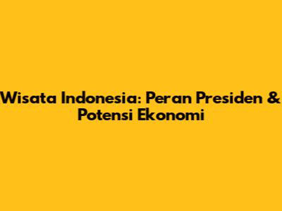 Wisata Indonesia: Peran Presiden & Potensi Ekonomi