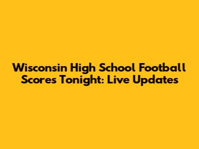 Wisconsin High School Football Scores Tonight: Live Updates
