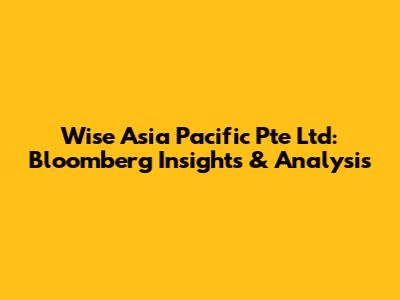 Wise Asia Pacific Pte Ltd: Bloomberg Insights & Analysis