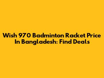 Wish 970 Badminton Racket Price In Bangladesh: Find Deals