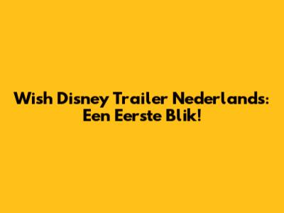 Wish Disney Trailer Nederlands: Een Eerste Blik!