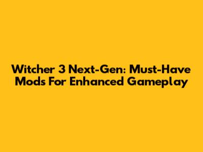 Witcher 3 Next-Gen: Must-Have Mods For Enhanced Gameplay
