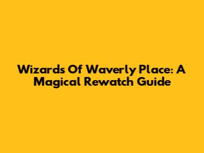Wizards Of Waverly Place: A Magical Rewatch Guide