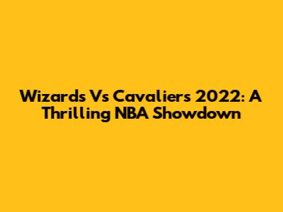 Wizards Vs Cavaliers 2022: A Thrilling NBA Showdown