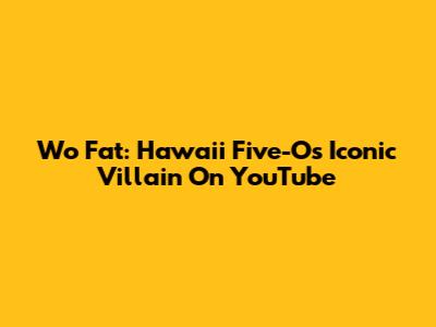 Wo Fat: Hawaii Five-O's Iconic Villain On YouTube