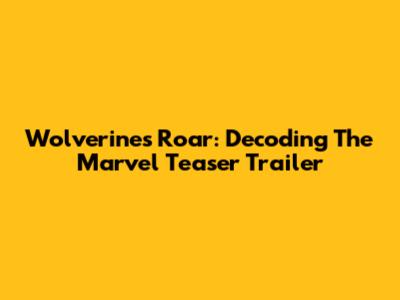 Wolverine's Roar: Decoding The Marvel Teaser Trailer