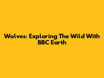 Wolves: Exploring The Wild With BBC Earth