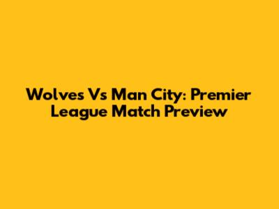 Wolves Vs Man City: Premier League Match Preview