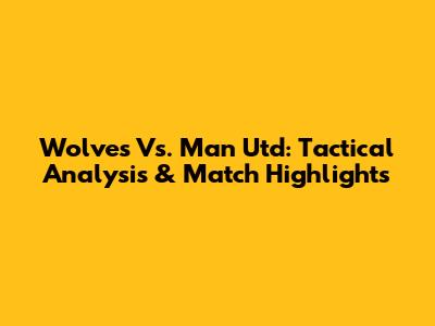 Wolves Vs. Man Utd: Tactical Analysis & Match Highlights