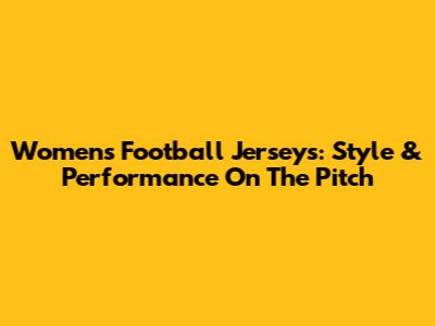 Women's Football Jerseys: Style & Performance On The Pitch