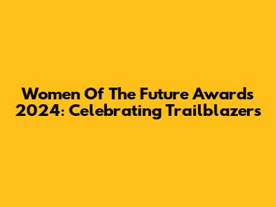 Women Of The Future Awards 2024: Celebrating Trailblazers