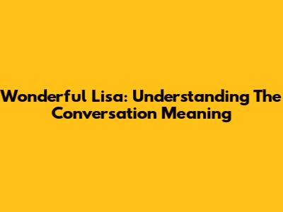 Wonderful Lisa: Understanding The Conversation Meaning