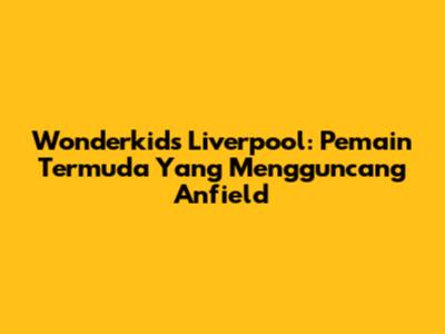 Wonderkids Liverpool: Pemain Termuda Yang Mengguncang Anfield