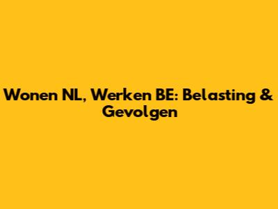 Wonen NL, Werken BE: Belasting & Gevolgen