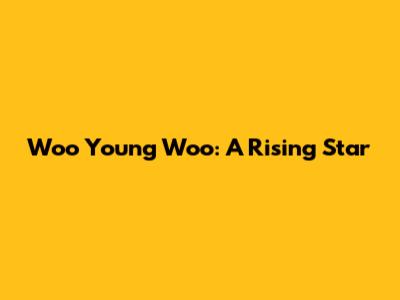 Woo Young Woo: A Rising Star