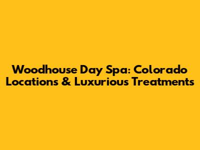 Woodhouse Day Spa: Colorado Locations & Luxurious Treatments