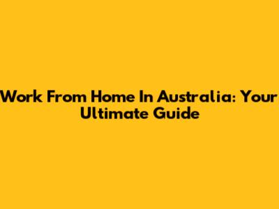 Work From Home In Australia: Your Ultimate Guide