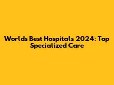 World's Best Hospitals 2024: Top Specialized Care