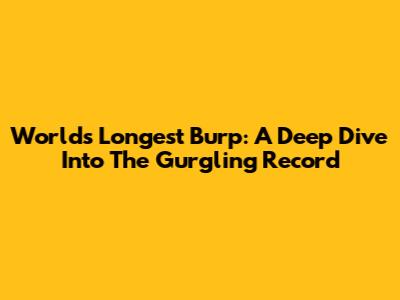 World's Longest Burp: A Deep Dive Into The Gurgling Record