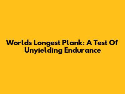 World's Longest Plank: A Test Of Unyielding Endurance