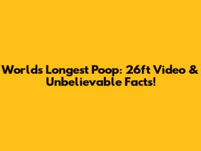 World's Longest Poop: 26ft Video & Unbelievable Facts!
