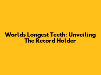 World's Longest Teeth: Unveiling The Record Holder