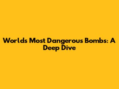 World's Most Dangerous Bombs: A Deep Dive