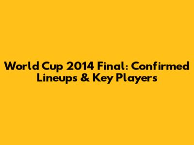 World Cup 2014 Final: Confirmed Lineups & Key Players