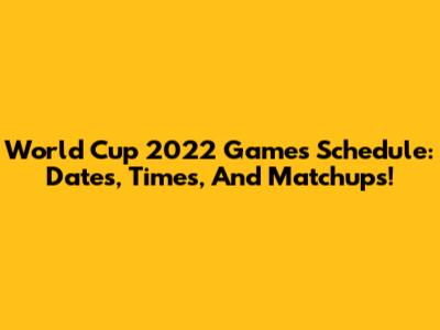 World Cup 2022 Games Schedule: Dates, Times, And Matchups!