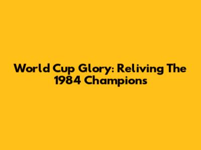 World Cup Glory: Reliving The 1984 Champions